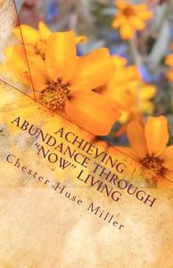 Achieving Abundance Through Now Living: Success Is Closer Than You Think di Chester Huse Miller edito da Createspace