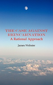 The Case Against Reincarnation - A Rational Approach di James Webster edito da Grosvenor House Publishing Limited