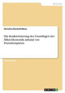 Die Konkretisierung der Grundlagen der Mikroökonomik anhand von Praxisbeispielen di Christina Bischoff-Moos edito da GRIN Verlag