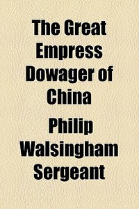 The Great Empress Dowager Of China di Philip Walsingham Sergeant edito da General Books Llc