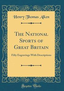 The National Sports of Great Britain: Fifty Engravings with Descriptions (Classic Reprint) di Henry Thomas Alken edito da Forgotten Books