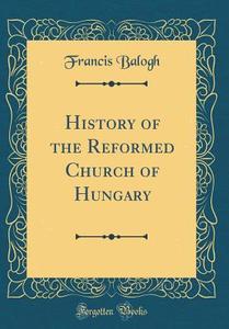 History of the Reformed Church of Hungary (Classic Reprint) di Francis Balogh edito da Forgotten Books