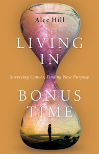 Living in Bonus Time: Surviving Cancer, Finding New Purpose di Alec Hill edito da IVP BOOKS