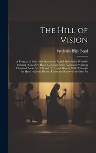 The Hill of Vision: A Forecast of the Great War and of Social Revolution With the Coming of the New Race, Gathered From Automatic Writings di Frederick Bligh Bond edito da LEGARE STREET PR