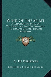 Wind of the Spirit: A Selection of Talks on Theosophy as Related Primarily to Human Life and Human Problems di G. De Purucker edito da Kessinger Publishing
