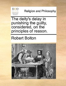 The Deity's Delay In Punishing The Guilty, Considered, On The Principles Of Reason di Robert Bolton edito da Gale Ecco, Print Editions