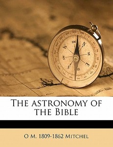 The Astronomy Of The Bible di O. M. 1809 Mitchel edito da Nabu Press
