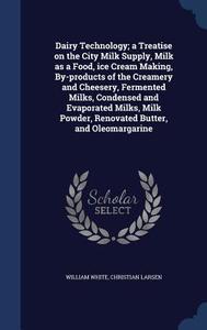 Dairy Technology; A Treatise On The City Milk Supply, Milk As A Food, Ice Cream Making, By-products Of The Creamery And Cheesery, Fermented Milks, Con di William White, Christian Larsen edito da Sagwan Press