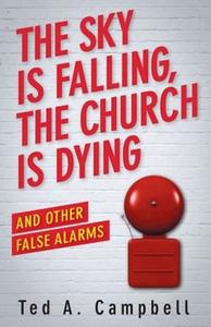 Sky Is Falling, the Church Is Dying, and Other False Alarms di Ted A Campbell edito da Abingdon Press