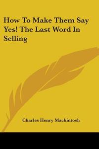How to Make Them Say Yes! the Last Word in Selling di Charles Henry Mackintosh edito da Kessinger Publishing