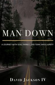 Man Down: A Journey with God, Family, and Toxic Masculinity di David Jackson edito da TRILOGY CHRISTIAN PUB