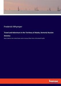 Travel and Adventure in the Territory of Alaska, formerly Russian America di Frederick Whymper edito da hansebooks