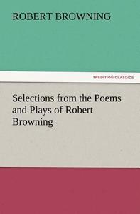 Selections from the Poems and Plays of Robert Browning di Robert Browning edito da TREDITION CLASSICS