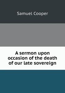 A Sermon Upon Occasion Of The Death Of Our Late Sovereign di Samuel Cooper edito da Book On Demand Ltd.