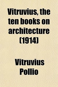 Vitruvius, The Ten Books On Architecture (1914) di Vitruvius Pollio edito da General Books Llc