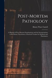 Post-Mortem Pathology: A Manual of Post-Mortem Examinations and the Interpretations to Be Drawn Therefrom; a Practical Treatise for Students di Henry Ware Cattell edito da LEGARE STREET PR
