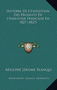 Histoire de L'Exposition Des Produits de L'Industrie Francaise En 1827 (1827) di Adolphe Blanqui edito da Kessinger Publishing