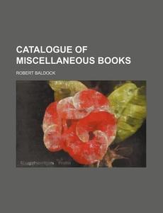Catalogue of Miscellaneous Books di Robert Baldock edito da Rarebooksclub.com