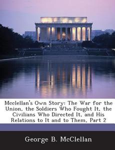 Mcclellan\'s Own Story di George B McClellan edito da Bibliogov