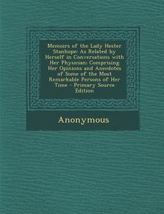 Memoirs of the Lady Hester Stanhope: As Related by Herself in Conversations with Her Physician; Comprising Her Opinions and Anecdotes of Some of the M di Anonymous edito da Nabu Press