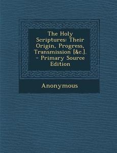 The Holy Scriptures: Their Origin, Progress, Transmission [&C.]. di Anonymous edito da Nabu Press
