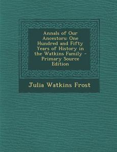 Annals of Our Ancestors: One Hundred and Fifty Years of History in the Watkins Family - Primary Source Edition di Julia Watkins Frost edito da Nabu Press