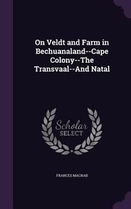 On Veldt And Farm In Bechuanaland--cape Colony--the Transvaal--and Natal di Frances Macnab edito da Palala Press