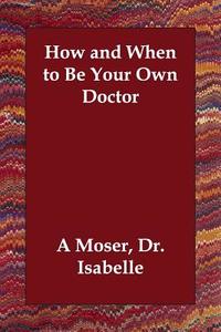 How and When to Be Your Own Doctor di Isabelle A. Moser, Dr Isabelle A. Moser edito da ECHO LIB