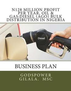 N128 Million Profit Per Year, Oil & Gas: Diesel (Ago) Bulk Distribution in Nigeria di Msc Godspower Gilala edito da Createspace