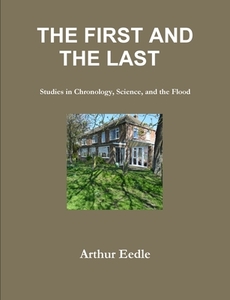THE First And The Last Studies In Chronology, Science, And The Flood di Arthur Eedle edito da Lulu.com