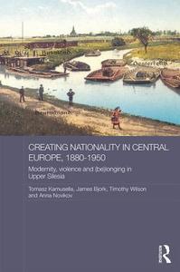 Creating Nationality in Central Europe, 1880-1950: Modernity, Violence and (Be) Longing in Upper Silesia di Tomasz Kamusella, James Bjork, Timothy Wilson edito da ROUTLEDGE