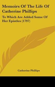 Memoirs Of The Life Of Catherine Phillips: To Which Are Added Some Of Her Epistles (1797) di Catherine Phillips edito da Kessinger Publishing, Llc