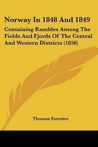 Norway in 1848 and 1849: Containing Rambles Among the Fields and Fjords of the Central and Western Districts (1850) di Thomas Forester edito da Kessinger Publishing