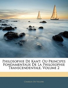 Philosophie De Kant: Ou Principes Fondamentaux De La Philosophie Transcendentale, Volume 2 di Charles De Villers edito da Nabu Press