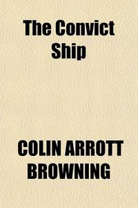 The Convict Ship di Colin Arrott Browning edito da General Books Llc
