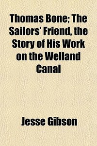 Thomas Bone; The Sailors' Friend, The Story Of His Work On The Welland Canal di Jesse Gibson edito da General Books Llc