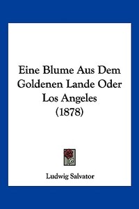 Eine Blume Aus Dem Goldenen Lande Oder Los Angeles (1878) di Ludwig Salvator edito da Kessinger Publishing
