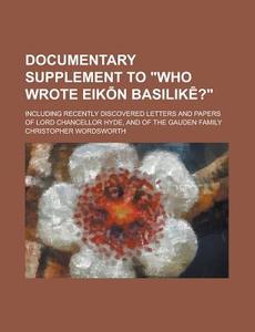 Documentary Supplement To Who Wrote Eik N Basilik ?; Including Recently Discovered Letters And Papers Of Lord Chancellor Hyde, And Of The Gauden Fam di United States Congressional House, United States Congress House, Christopher Wordsworth edito da Rarebooksclub.com