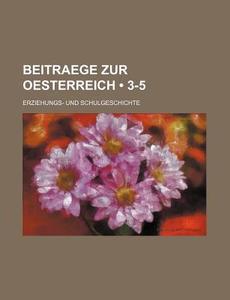 Beitraege Zur Oesterreich (3-5); Erziehungs- Und Schulgeschichte di Bucher Group edito da General Books Llc