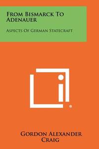 From Bismarck to Adenauer: Aspects of German Statecraft di Gordon Alexander Craig edito da Literary Licensing, LLC