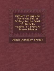 History of England: From the Fall of Wolsey to the Death of Elizabeth, Volume 2 - Primary Source Edition di James Anthony Froude edito da Nabu Press