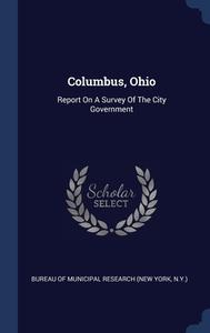 Columbus, Ohio: Report On A Survey Of The City Government edito da Sagwan Press