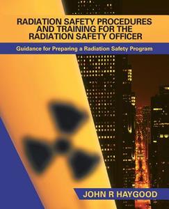 Radiation Safety Procedures and Training for the Radiation Safety Officer: Guidance for Preparing a Radiation Safety Pro di John R. Haygood edito da AUTHORHOUSE