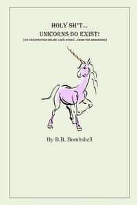 Holy Sh*t...Unicorns Do Exist!: (An Unexpected Online Love Story...from the Beginning) di B. B. Bombshell edito da Createspace