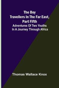 The Boy Travellers in the Far East, Part Fifth; Adventures of Two Youths in a Journey through Africa di Thomas Wallace Knox edito da Alpha Editions