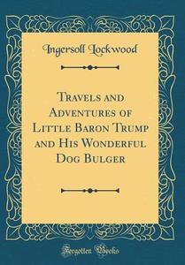 Travels And Adventures Of Little Baron Trump And His Wonderful Dog Bulger (Classic Reprint) di Ingersoll Lockwood edito da Forgotten Books