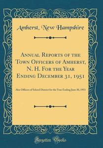 Annual Reports of the Town Officers of Amherst, N. H. for the Year Ending December 31, 1951: Also Officers of School District for the Year Ending June di Amherst New Hampshire edito da Forgotten Books