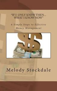 If I Only Knew Then... What I Know Now: 6 Simple Steps to Effective Money Management di Melody Stockdale edito da Bright Star Squared Productions
