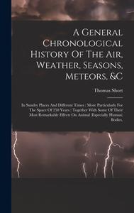 A General Chronological History Of The Air, Weather, Seasons, Meteors, &c: In Sundry Places And Different Times: More Particularly For The Space Of 25 di Thomas Short edito da LEGARE STREET PR