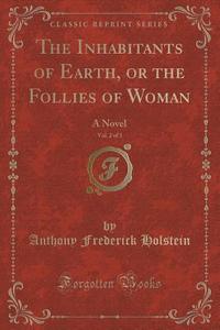 The Inhabitants Of Earth, Or The Follies Of Woman, Vol. 2 Of 3 di Anthony Frederick Holstein edito da Forgotten Books